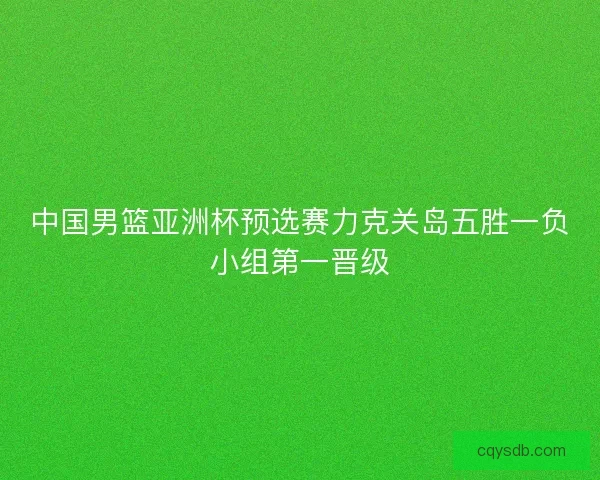 中国男篮亚洲杯预选赛力克关岛五胜一负小组第一晋级