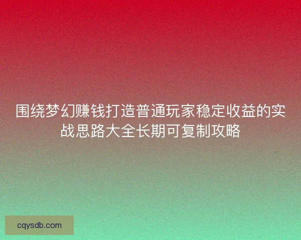 围绕梦幻赚钱打造普通玩家稳定收益的实战思路大全长期可复制攻略