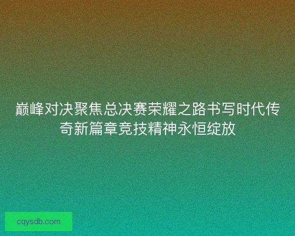 巅峰对决聚焦总决赛荣耀之路书写时代传奇新篇章竞技精神永恒绽放