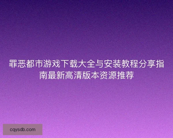 罪恶都市游戏下载大全与安装教程分享指南最新高清版本资源推荐