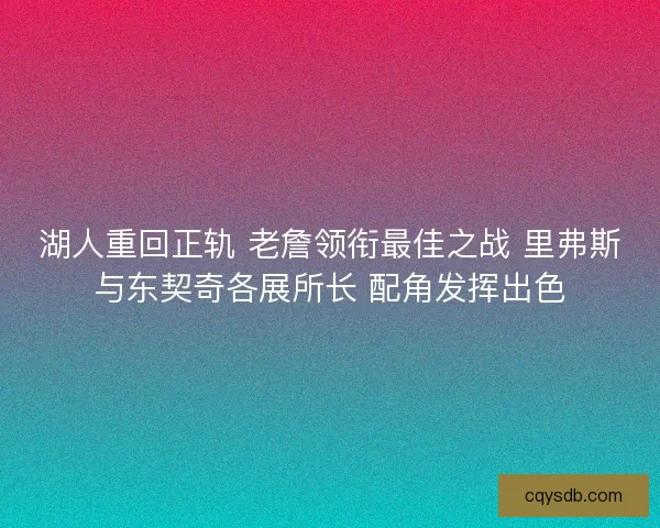 湖人重回正轨 老詹领衔最佳之战 里弗斯与东契奇各展所长 配角发挥出色