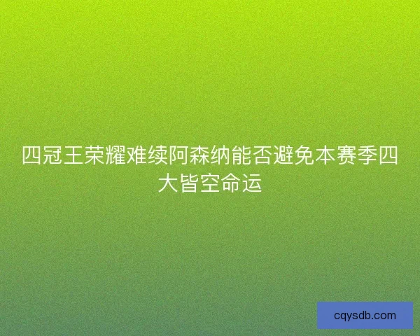 四冠王荣耀难续阿森纳能否避免本赛季四大皆空命运