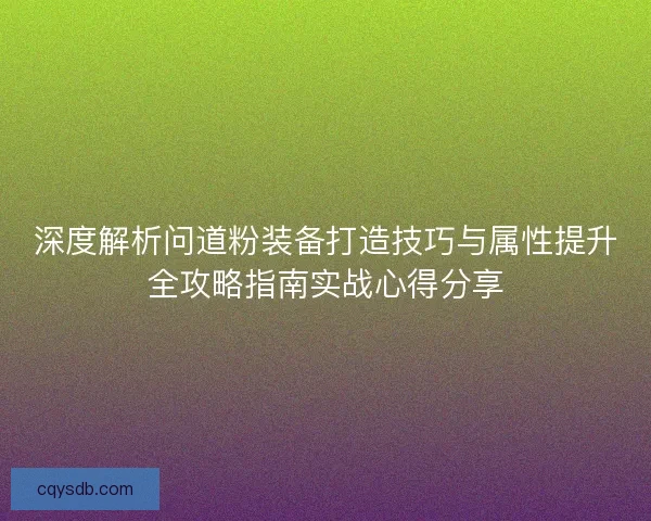 深度解析问道粉装备打造技巧与属性提升全攻略指南实战心得分享