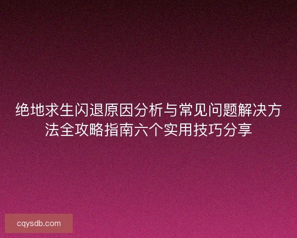 绝地求生闪退原因分析与常见问题解决方法全攻略指南六个实用技巧分享