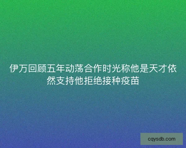 伊万回顾五年动荡合作时光称他是天才依然支持他拒绝接种疫苗