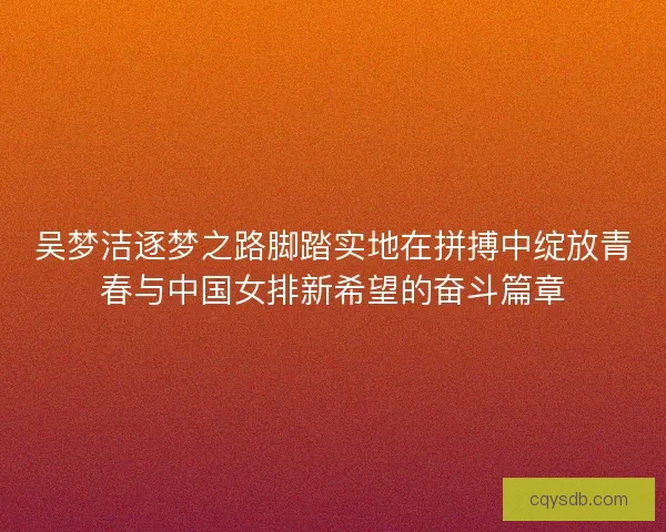 吴梦洁逐梦之路脚踏实地在拼搏中绽放青春与中国女排新希望的奋斗篇章