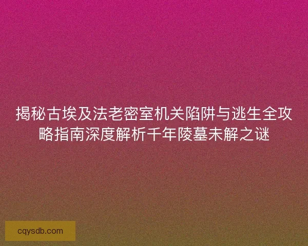 揭秘古埃及法老密室机关陷阱与逃生全攻略指南深度解析千年陵墓未解之谜