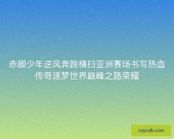 赤脚少年逆风奔跑横扫亚洲赛场书写热血传奇逐梦世界巅峰之路荣耀