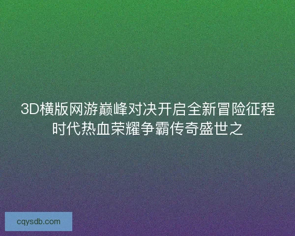 3D横版网游巅峰对决开启全新冒险征程时代热血荣耀争霸传奇盛世之