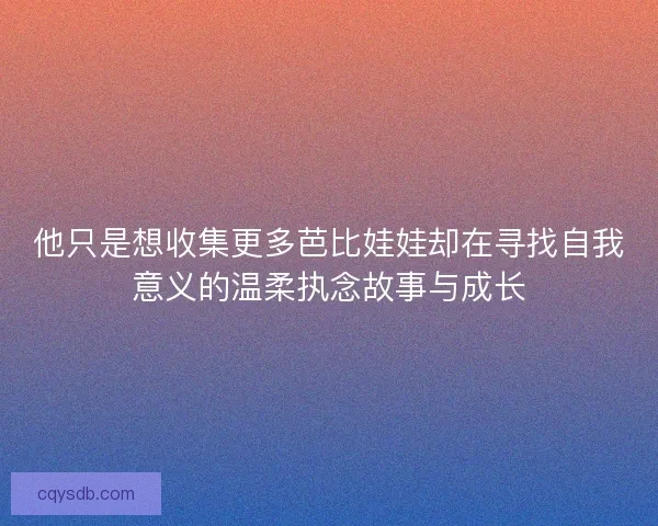 他只是想收集更多芭比娃娃却在寻找自我意义的温柔执念故事与成长
