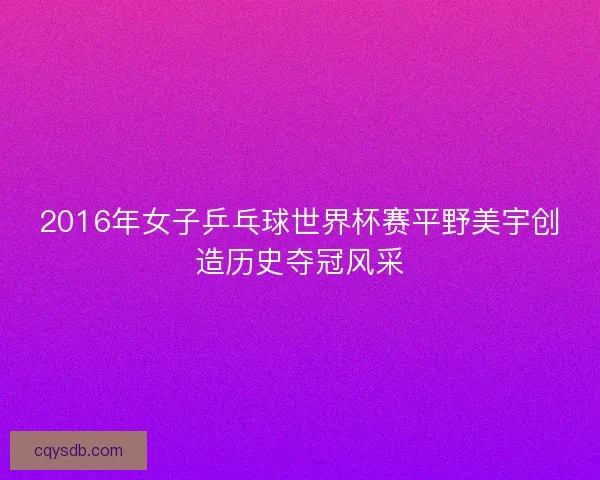 2016年女子乒乓球世界杯赛平野美宇创造历史夺冠风采