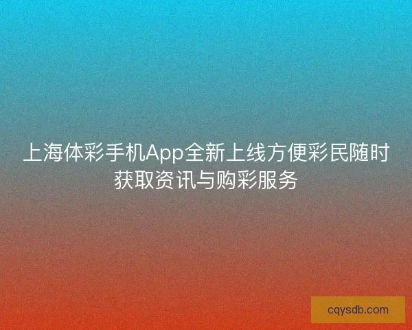 上海体彩手机App全新上线方便彩民随时获取资讯与购彩服务