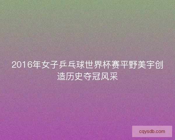 2016年女子乒乓球世界杯赛平野美宇创造历史夺冠风采