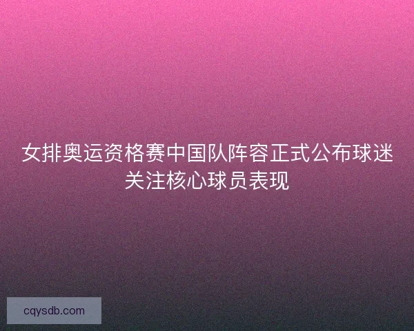 女排奥运资格赛中国队阵容正式公布球迷关注核心球员表现