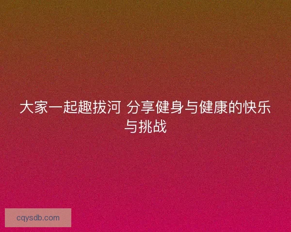 大家一起趣拔河 分享健身与健康的快乐与挑战